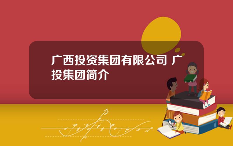广西投资集团有限公司 广投集团简介